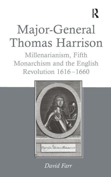 Major-General Thomas Harrison: Millenarianism, Fifth Monarchism And The English Revolution 1616-1660