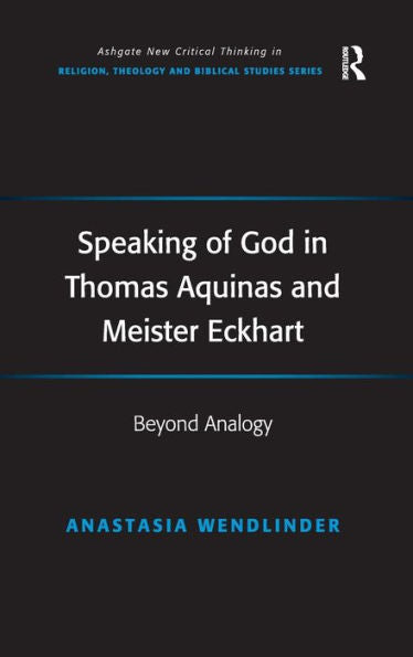 Speaking Of God In Thomas Aquinas And Meister Eckhart: Beyond Analogy (Routledge New Critical Thinking In Religion, Theology And Biblical Studies)
