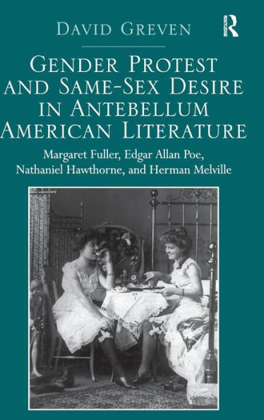 Gender Protest And Same-Sex Desire In Antebellum American Literature: Margaret Fuller, Edgar Allan Poe, Nathaniel Hawthorne, And Herman Melville