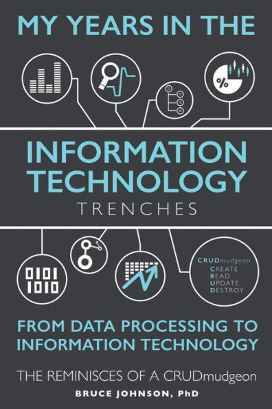 My Years In The Information Technology Trenches, From Data Processing To Information Technology: The Reminisces Of A Crudmudgeon