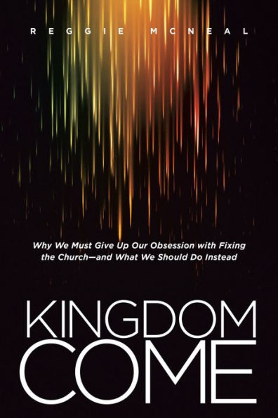 Kingdom Come: Why We Must Give Up Our Obsession With Fixing The Church--And What We Should Do Instead