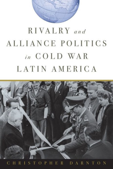 Rivalry And Alliance Politics In Cold War Latin America