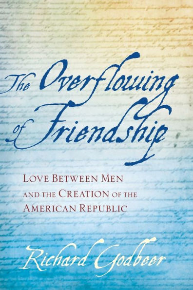 The Overflowing Of Friendship: Love Between Men And The Creation Of The American Republic