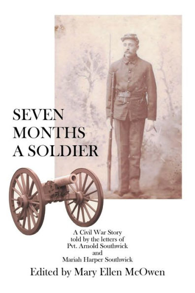 Seven Months A Soldier: A Civil War Story As Told By The Letters Of Private Arnold Southwick And Mariah Harper Southwick