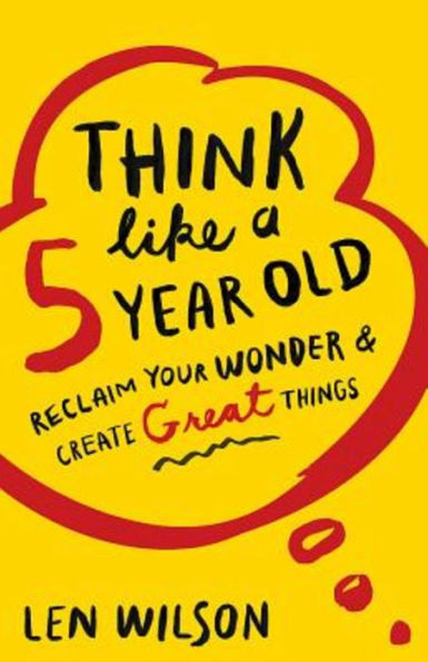 Think Like A 5 Year Old: Reclaim Your Wonder & Create Great Things