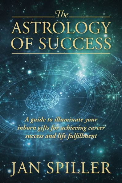 The Astrology Of Success: A Guide To Illuminate Your Inborn Gifts For Achieving Career Success And Life Fulfillment