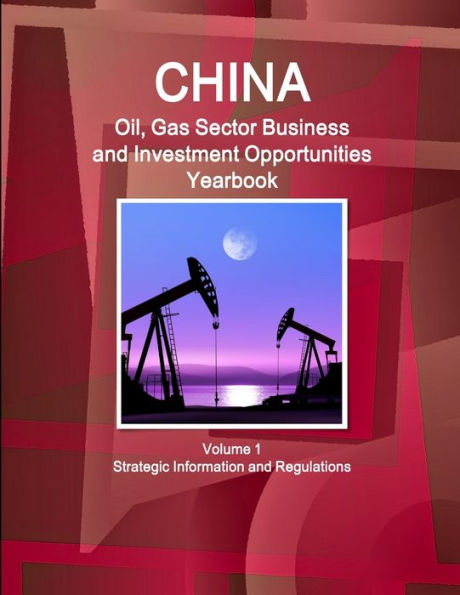 China Oil, Gas Sector Business And Investment Opportunities Yearbook Volume 1 Strategic Information And Regulations (World Oil & Gas Sector Business, Investment Opportunities Library)
