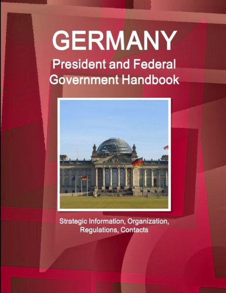 Germany President And Federal Government Handbook - Strategic Information, Organization, Regulations, Contacts (World Strategic And Business Information Library)