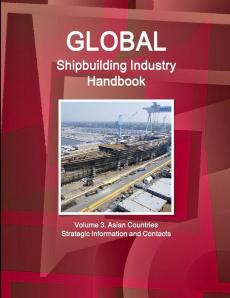 Global Shipbuilding Industry Handbook. Volume 3. Asian Countries - Strategic Information And Contacts