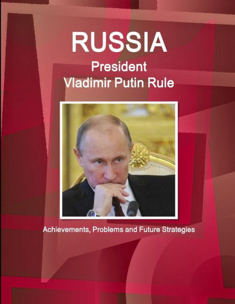 Russia - President Vladimir Putin Rule: Achievements, Problems And Future Strategies (World Business And Investment Library)