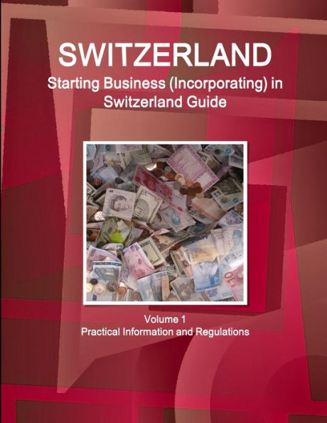 Switzerland: Starting Business (Incorporating) In Switzerland Guide Volume 1 Practical Information And Regulations (World Business And Investment Library)
