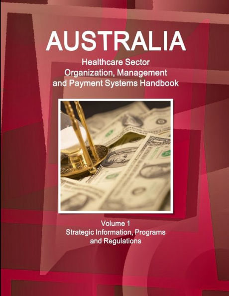 Australia Healthcare Sector Organization, Management And Payment Systems Handbook Volume 1 Strategic Information, Programs And Regulations