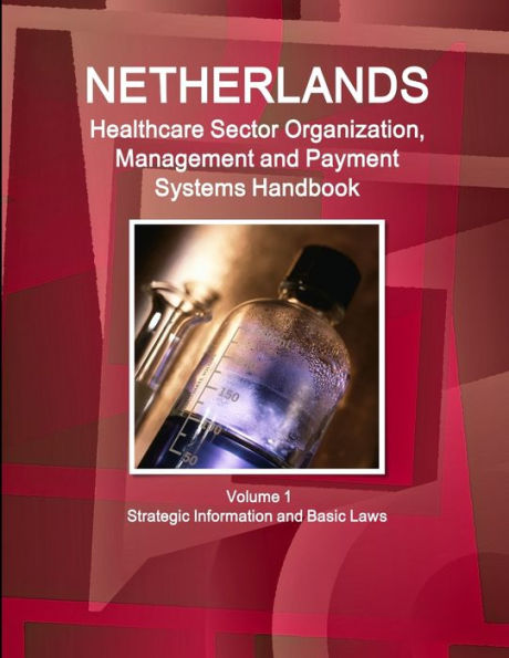 Netherlands Healthcare Sector Organization, Management And Payment Systems Handbook Volume 1 Strategic Information And Basic Laws