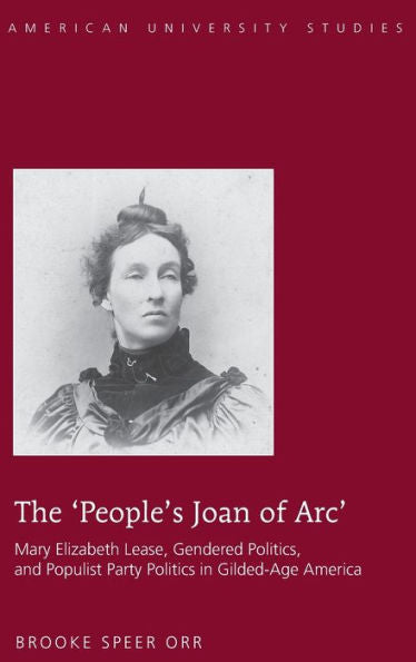 The ?Eople's Joan Of Arc? Mary Elizabeth Lease, Gendered Politics And Populist Party Politics In Gilded-Age America (American University Studies)