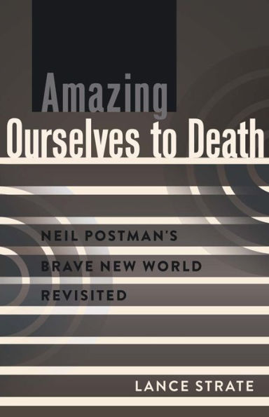 Amazing Ourselves To Death: Neil Postman's Brave New World Revisited (A Critical Introduction To Media And Communication Theory)