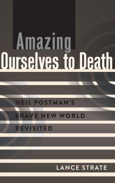 Amazing Ourselves To Death: Neil Postman's Brave New World Revisited (A Critical Introduction To Media And Communication Theory)