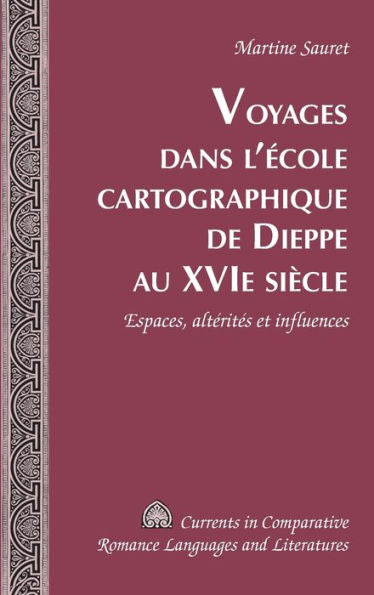 Voyages Dans L?Cole Cartographique De Dieppe Au Xvi E Siècle: Espaces, Altérites Et Influences (Currents In Comparative Romance Languages And Literatures) (French Edition)