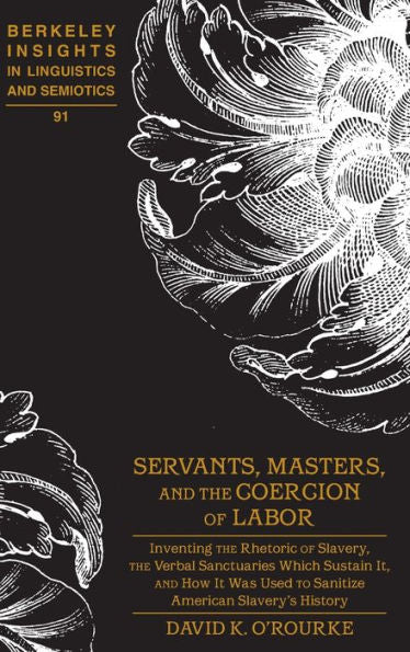Servants, Masters, And The Coercion Of Labor: Inventing The Rhetoric Of Slavery, The Verbal Sanctuaries Which Sustain It, And How It Was Used To ... Insights In Linguistics And Semiotics)