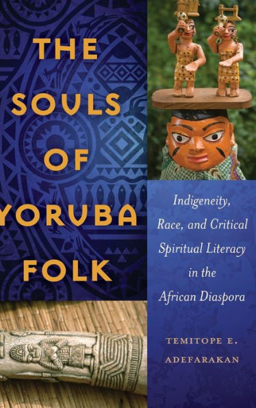 The Souls Of Yoruba Folk: Indigeneity, Race, And Critical Spiritual Literacy In The African Diaspora (Black Studies And Critical Thinking)