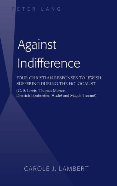 Against Indifference: Four Christian Responses To Jewish Suffering During The Holocaust (C. S. Lewis, Thomas Merton, Dietrich Bonhoeffer, Andr?And Magda Trocm?