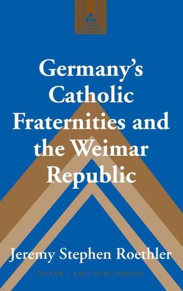 Germany's Catholic Fraternities And The Weimar Republic (Studies In Modern European History)