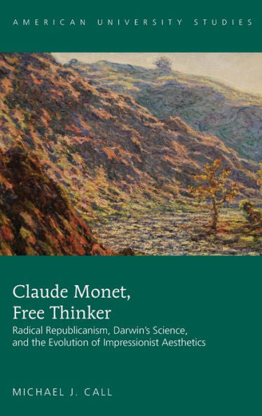 Claude Monet, Free Thinker: Radical Republicanism, Darwin's Science, And The Evolution Of Impressionist Aesthetics (American University Studies)