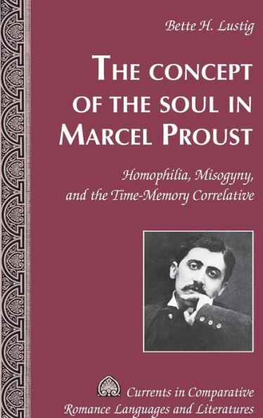 The Concept Of The Soul In Marcel Proust: Homophilia, Misogyny, And The Time-Memory Correlative (Currents In Comparative Romance Languages And Literatures)