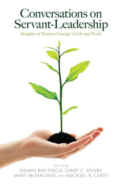 Conversations On Servant-Leadership: Insights On Human Courage In Life And Work