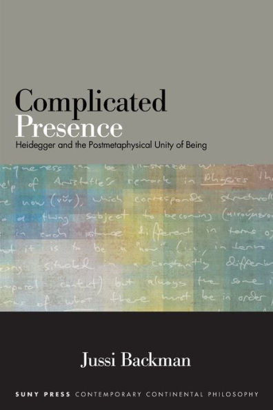 Complicated Presence: Heidegger And The Postmetaphysical Unity Of Being (Suny Series In Contemporary Continental Philosophy)