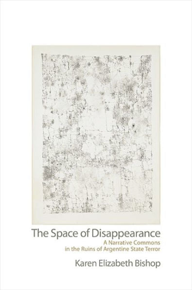 The Space Of Disappearance: A Narrative Commons In The Ruins Of Argentine State Terror (Suny Series In Latin American And Iberian Thought And Culture)