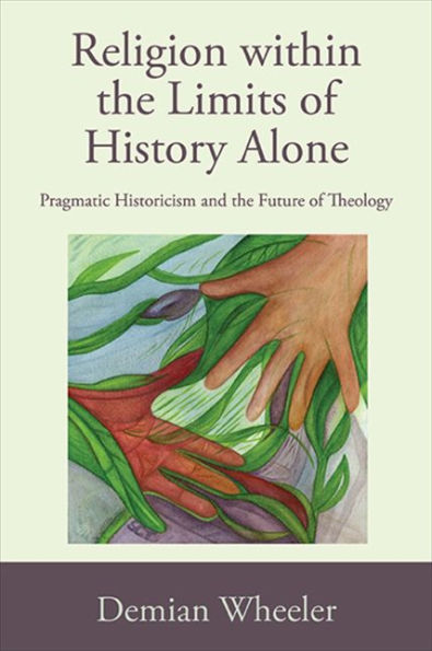 Religion Within The Limits Of History Alone: Pragmatic Historicism And The Future Of Theology