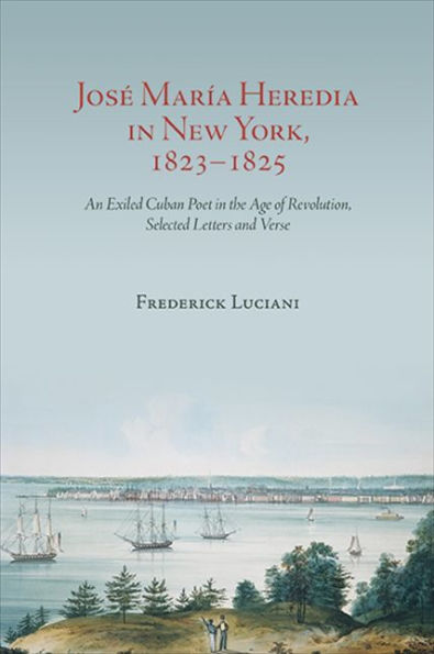 Jos?María Heredia In New York, 1823?825: An Exiled Cuban Poet In The Age Of Revolution, Selected Letters And Verse