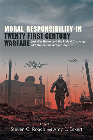 Moral Responsibility In Twenty-First-Century Warfare: Just War Theory And The Ethical Challenges Of Autonomous Weapons Systems (Suny Ethics And The Challenges Of Contemporary Warfare)
