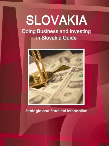 Slovakia: Doing Business And Investing In Slovakia Guide Strategic And Practical Information