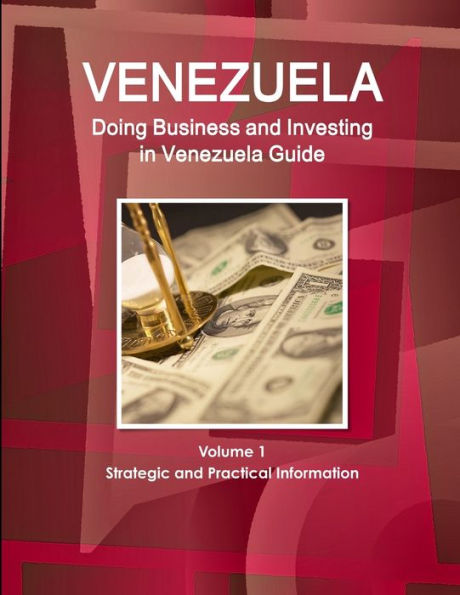 Venerzuela: Doing Business And Investing In Venezuela Guide Volume 1 Strategic And Practical Information