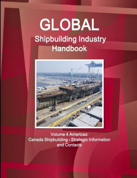 Global Shipbuilding Industry Handbook Volume 4 Americas: Canada Shipbuilding - Strategic Information And Contacts