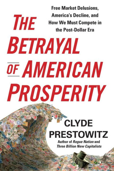 The Betrayal Of American Prosperity: Free Market Delusions, America's Decline, And How We Must Compete In The Post-Dollar Era