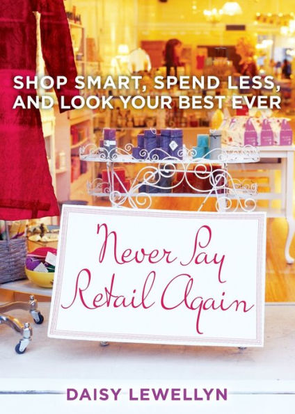 Never Pay Retail Again: Shop Smart, Spend Less, And Look Your Best Ever