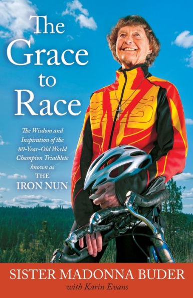 The Grace To Race: The Wisdom And Inspiration Of The 80-Year-Old World Champion Triathlete Known As The Iron Nun