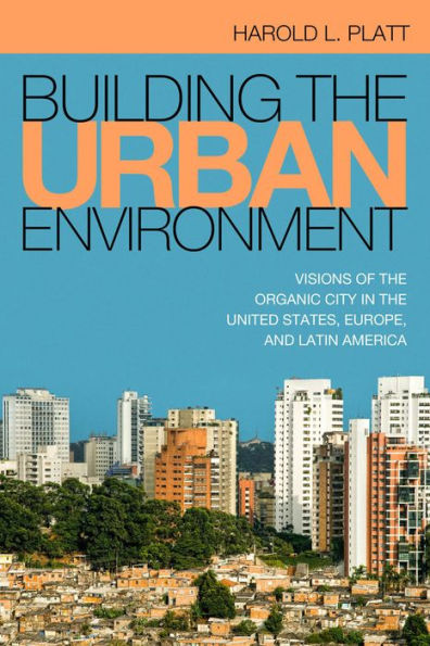 Building The Urban Environment: Visions Of The Organic City In The United States, Europe, And Latin America (Urban Life, Landscape And Policy)