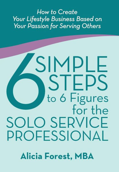 6 Simple Steps To 6 Figures For The Solo Service Professional: How To Create Your Lifestyle Business Based On Your Passion For Serving Others