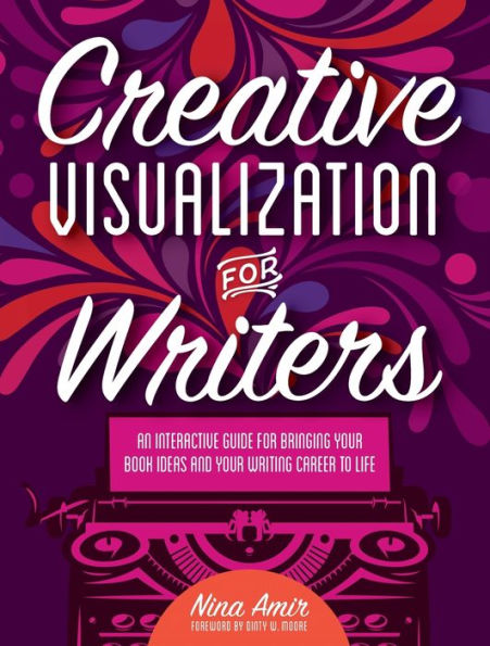 Creative Visualization For Writers: An Interactive Guide For Bringing Your Book Ideas And Your Writing Career To Life