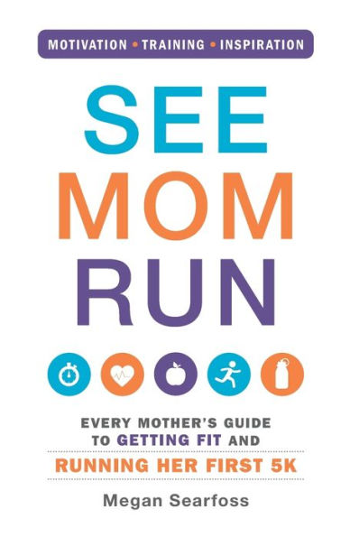 See Mom Run: Every Mother's Guide To Getting Fit And Running Her First 5K