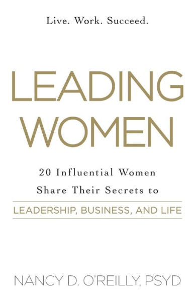 Leading Women: 20 Influential Women Share Their Secrets To Leadership, Business, And Life