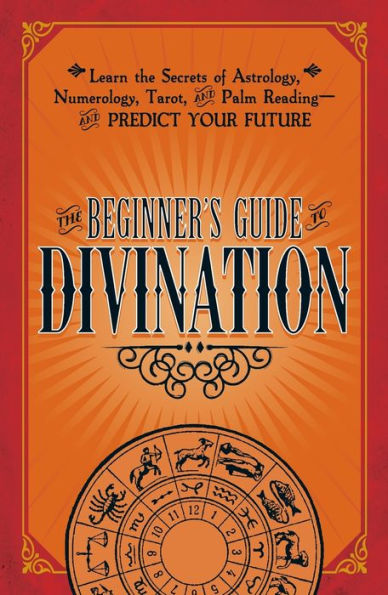 The Beginner's Guide To Divination: Learn The Secrets Of Astrology, Numerology, Tarot, And Palm Reading--And Predict Your Future