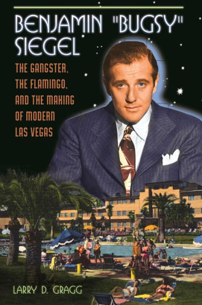 Benjamin 'Bugsy' Siegel: The Gangster, The Flamingo, And The Making Of Modern Las Vegas
