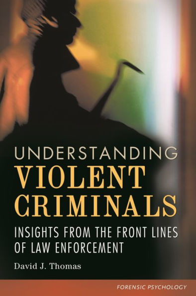Understanding Violent Criminals: Insights From The Front Lines Of Law Enforcement (Forensic Psychology)