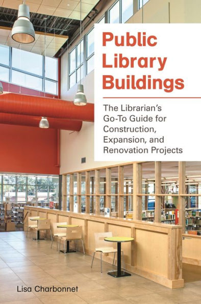 Public Library Buildings: The Librarian's Go-To Guide For Construction, Expansion, And Renovation Projects