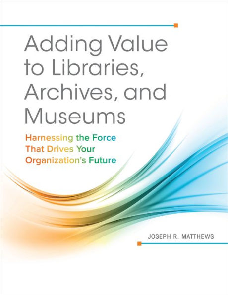 Adding Value To Libraries, Archives, And Museums: Harnessing The Force That Drives Your Organization's Future