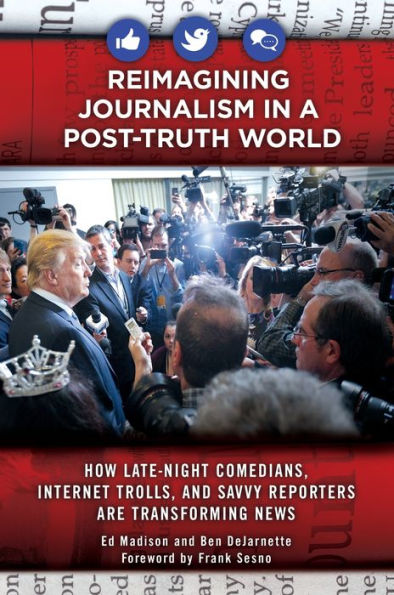 Reimagining Journalism In A Post-Truth World: How Late-Night Comedians, Internet Trolls, And Savvy Reporters Are Transforming News